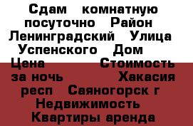Сдам 1-комнатную посуточно › Район ­ Ленинградский › Улица ­ Успенского › Дом ­ 8 › Цена ­ 1 000 › Стоимость за ночь ­ 1 000 - Хакасия респ., Саяногорск г. Недвижимость » Квартиры аренда посуточно   